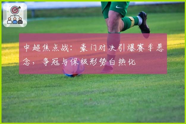 中超焦点战：豪门对决引爆赛季悬念，争冠与保级形势白热化