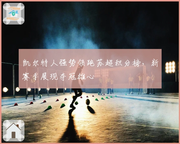 凯尔特人强势领跑苏超积分榜,新赛季展现夺冠雄心