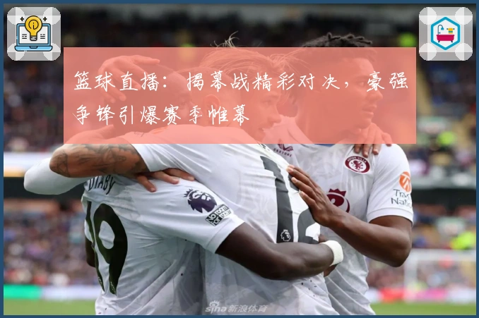 篮球直播：揭幕战精彩对决，豪强争锋引爆赛季帷幕