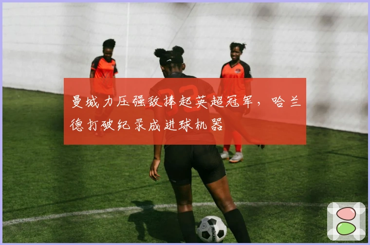 曼城力压强敌捧起英超冠军，哈兰德打破纪录成进球机器