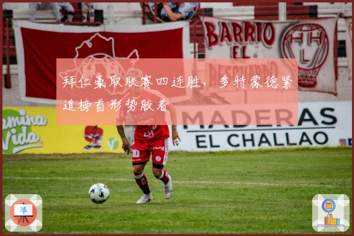 拜仁豪取联赛四连胜，多特蒙德紧追榜首形势胶着