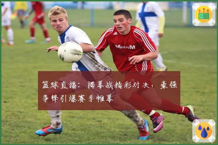 篮球直播：揭幕战精彩对决，豪强争锋引爆赛季帷幕
