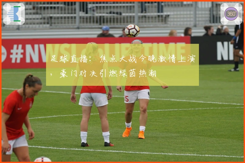 足球直播：焦点大战今晚激情上演，豪门对决引燃绿茵热潮