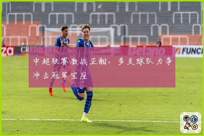 中超联赛激战正酣，多支球队力争冲击冠军宝座