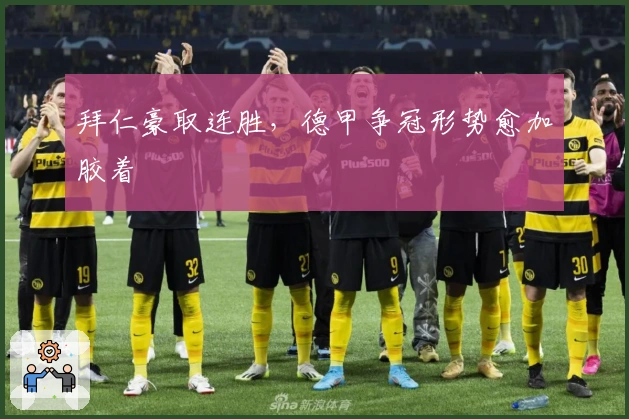 拜仁豪取连胜,德甲争冠形势愈加胶着