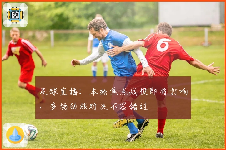 足球直播：本轮焦点战役即将打响，多场劲旅对决不容错过