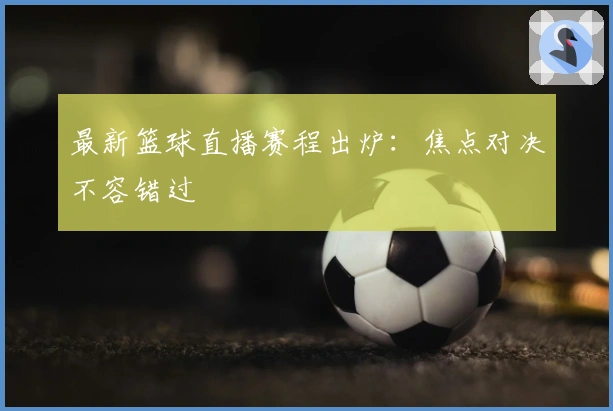 最新篮球直播赛程出炉：焦点对决不容错过