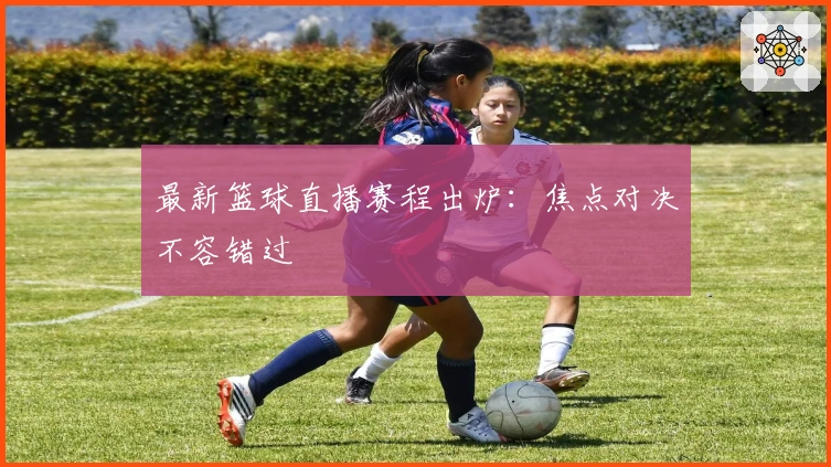 最新篮球直播赛程出炉：焦点对决不容错过