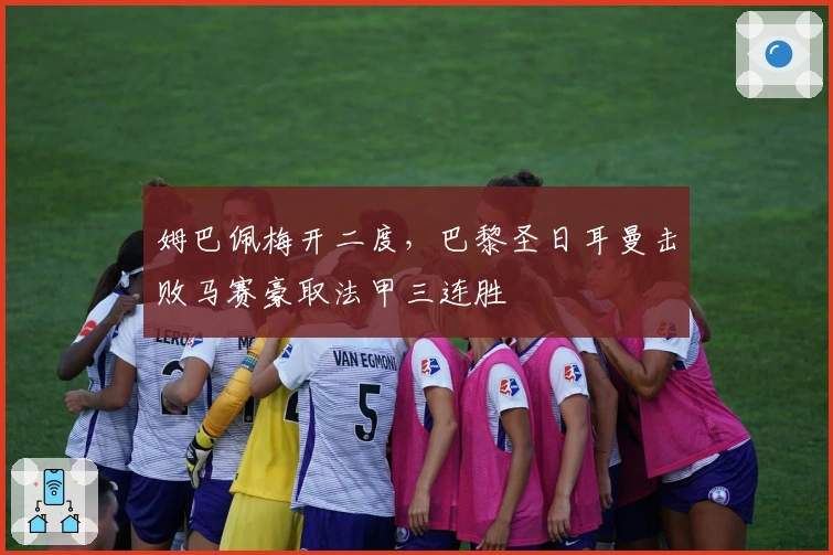 姆巴佩梅开二度，巴黎圣日耳曼击败马赛豪取法甲三连胜