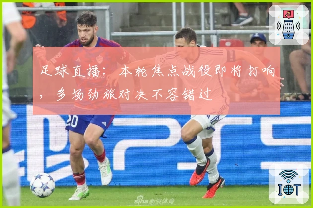 足球直播：本轮焦点战役即将打响，多场劲旅对决不容错过