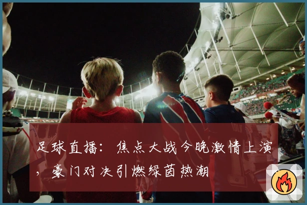 足球直播：焦点大战今晚激情上演，豪门对决引燃绿茵热潮