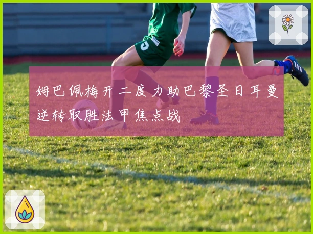 姆巴佩梅开二度力助巴黎圣日耳曼逆转取胜法甲焦点战