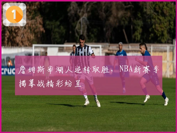 詹姆斯率湖人逆转取胜,NBA新赛季揭幕战精彩纷呈