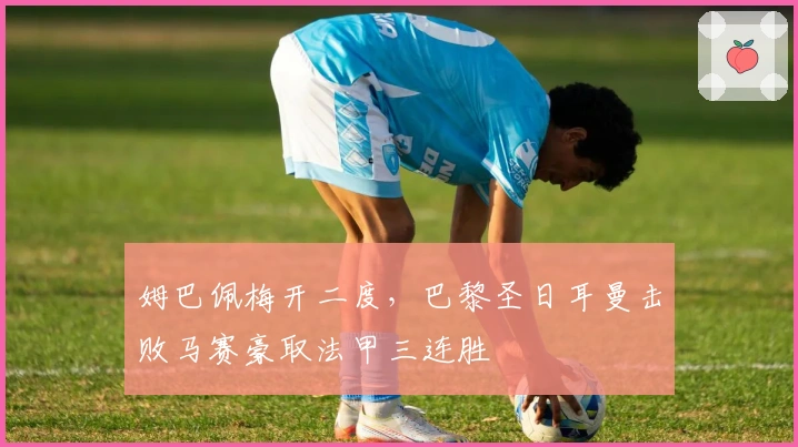 姆巴佩梅开二度，巴黎圣日耳曼击败马赛豪取法甲三连胜