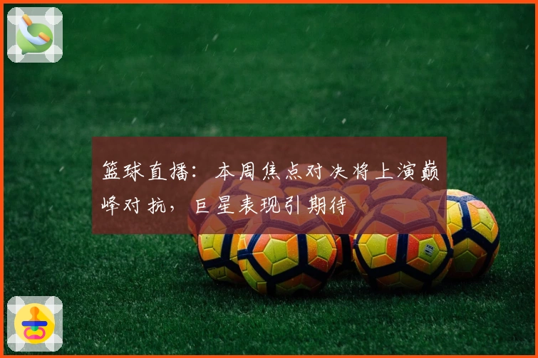 篮球直播：本周焦点对决将上演巅峰对抗，巨星表现引期待
