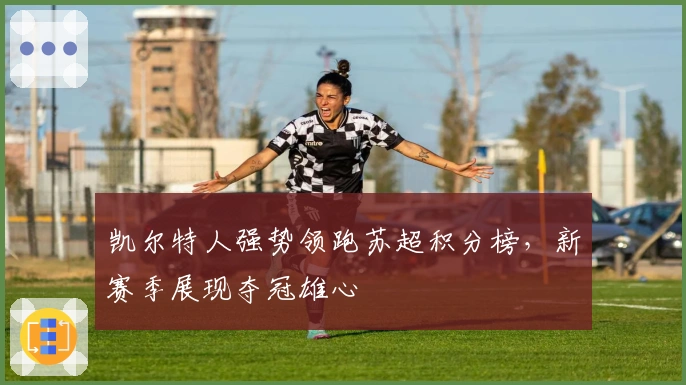 凯尔特人强势领跑苏超积分榜，新赛季展现夺冠雄心