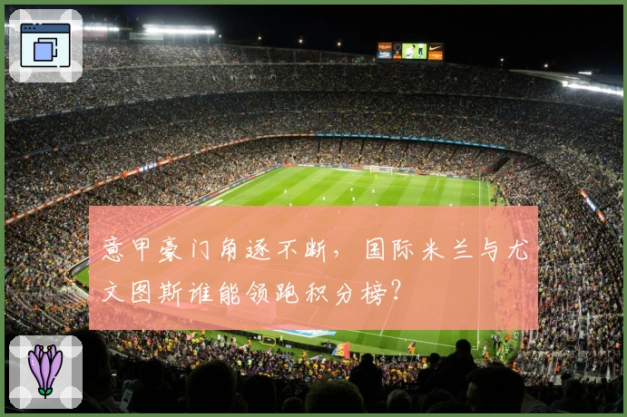 意甲豪门角逐不断，国际米兰与尤文图斯谁能领跑积分榜？
