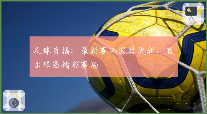 足球直播：最新赛况实时更新，直击绿茵精彩赛场