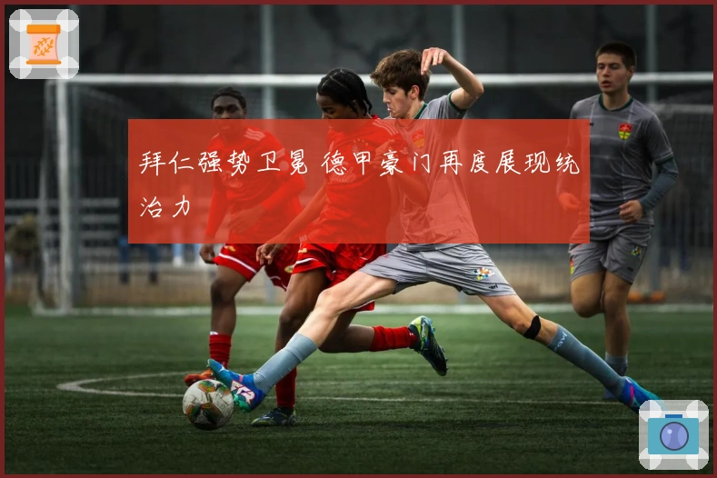 拜仁强势卫冕 德甲豪门再度展现统治力