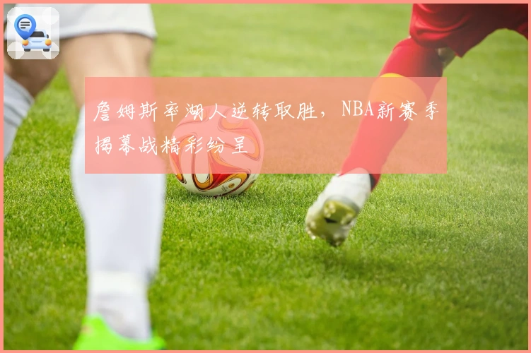 詹姆斯率湖人逆转取胜，NBA新赛季揭幕战精彩纷呈