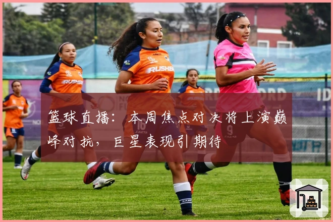 篮球直播：本周焦点对决将上演巅峰对抗，巨星表现引期待